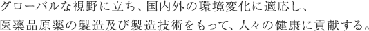 私たちは、高い倫理観と以下に示す方針のもと、人々の健やかな生活を支える“高品質な原薬の安定供給”をお約束いたします。