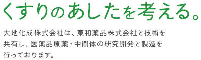 くすりの明日を考える - 大地化成株式会社は、東和薬品株式会社と技術を共有し、医薬品原薬・中間体の研究開発と製造を行っております。