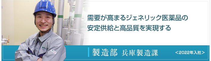 需要が高まるジェネリック医薬品の安定供給と高品質を実現する 製造部 兵庫製造課 ＜2022年入社＞