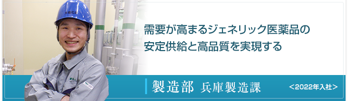 自分が製造に携わった原薬が製品化され、薬を必要とされる方々の健康に役?っていることがとても嬉しくやりがいを感じます。 製造部 <2018年4月入社>