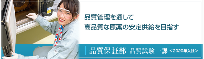 患者さんに安心して服用して頂ける薬を作ることへ貢献している満足感を感じています。 品質管理部 <2014年4月入社>